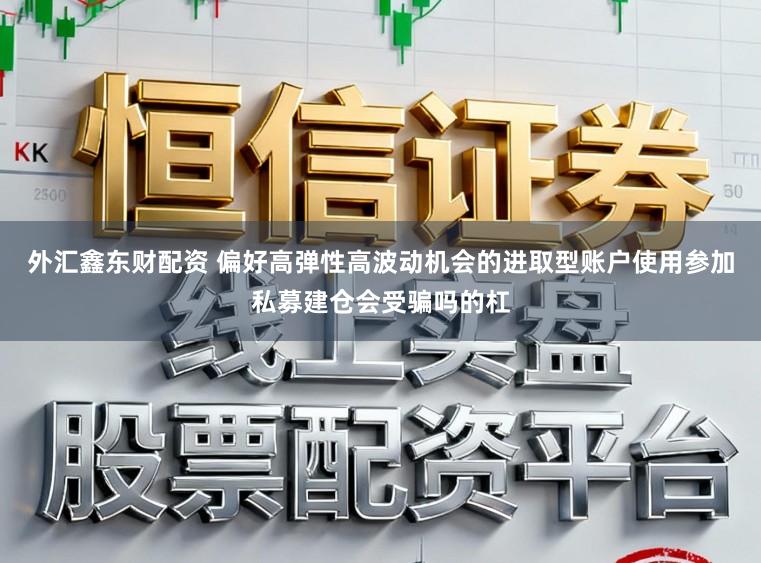 外汇鑫东财配资 偏好高弹性高波动机会的进取型账户使用参加私募建仓会受骗吗的杠