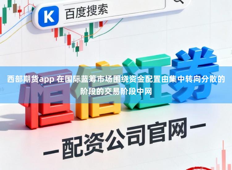 西部期货app 在国际蓝筹市场围绕资金配置由集中转向分散的阶段的交易阶段中网