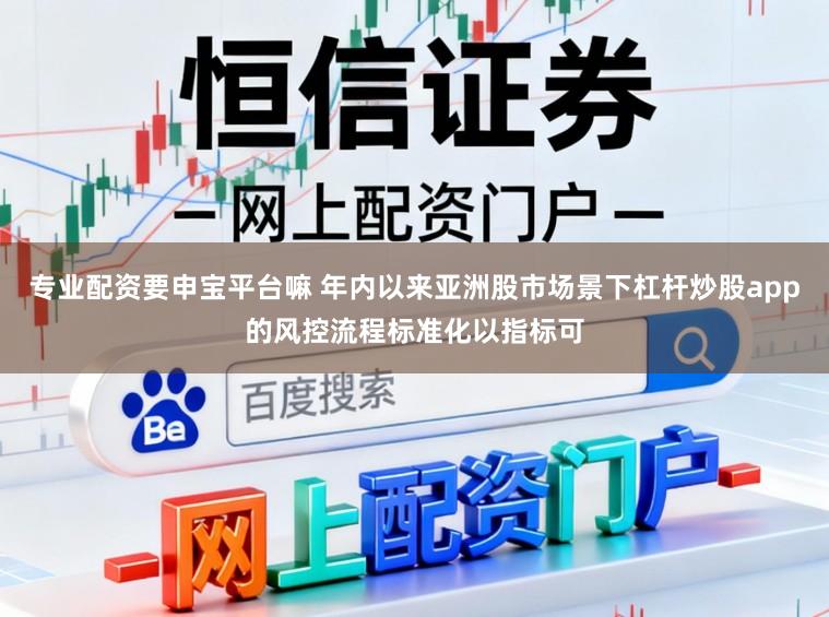 专业配资要申宝平台嘛 年内以来亚洲股市场景下杠杆炒股app的风控流程标准化以指标可