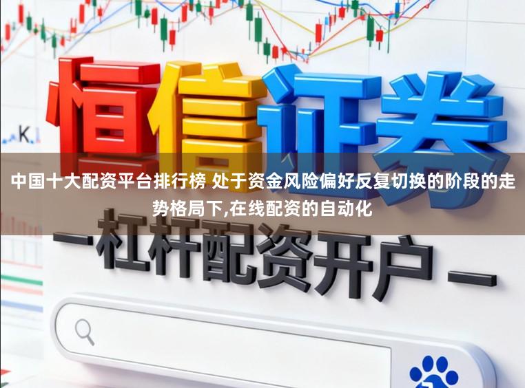 中国十大配资平台排行榜 处于资金风险偏好反复切换的阶段的走势格局下，在线配资的自动化