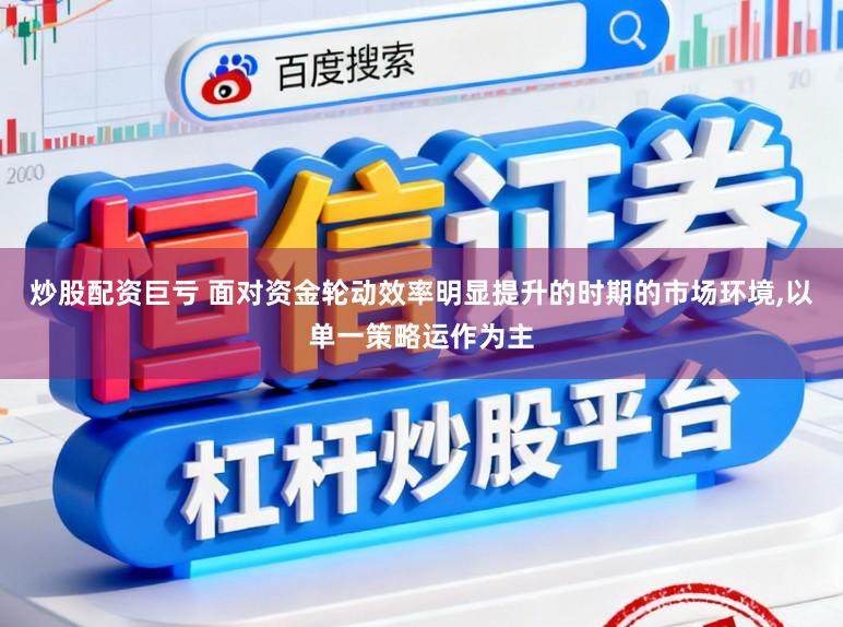炒股配资巨亏 面对资金轮动效率明显提升的时期的市场环境，以单一策略运作为主