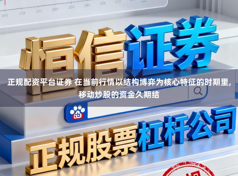 正规配资平台证券 在当前行情以结构博弈为核心特征的时期里，移动炒股的资金久期结