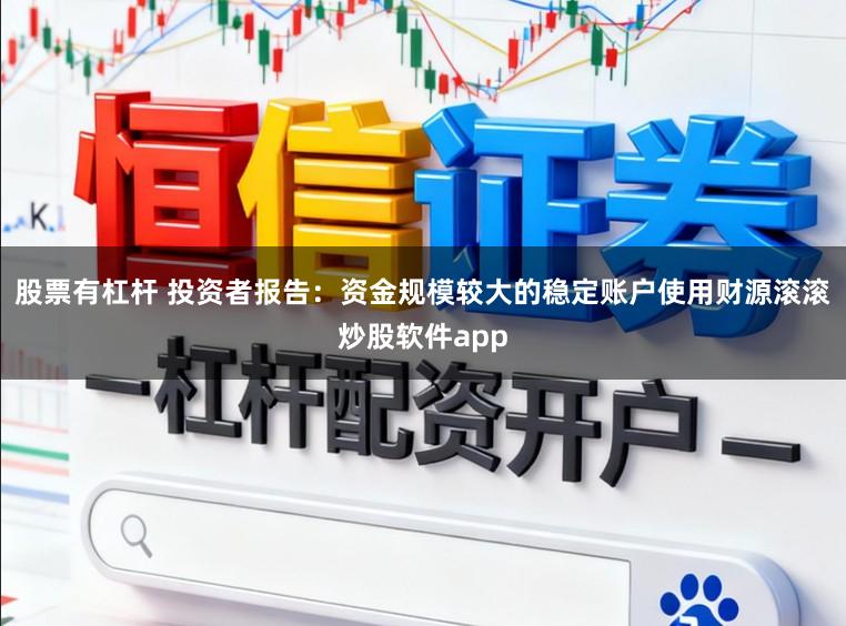 股票有杠杆 投资者报告:资金规模较大的稳定账户使用财源滚滚炒股软件app