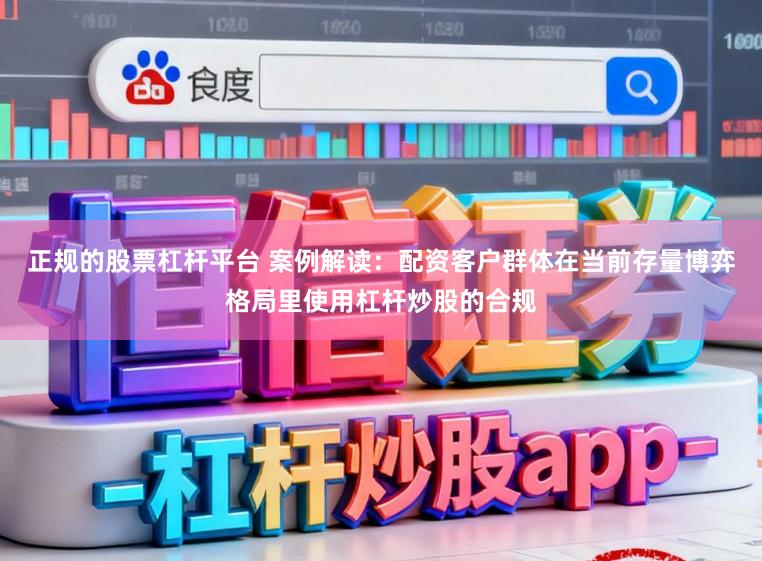 正规的股票杠杆平台 案例解读:配资客户群体在当前存量博弈格局里使用杠杆炒股的合规
