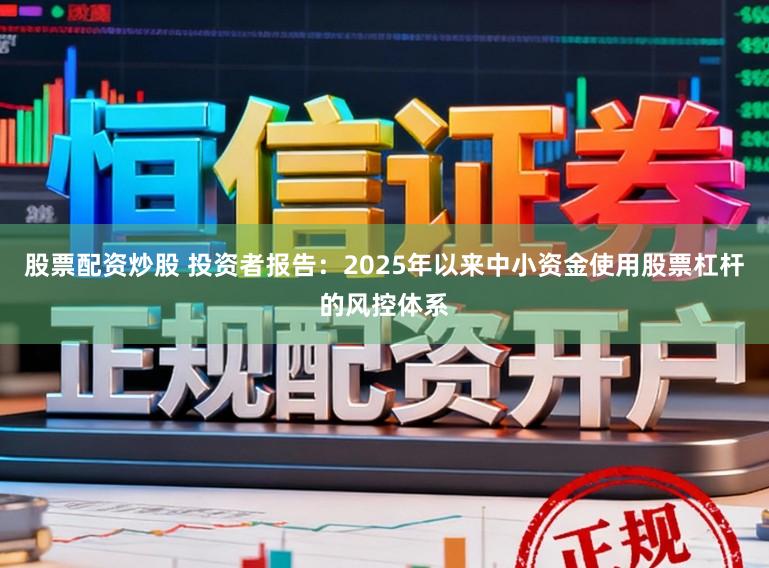 股票配资炒股 投资者报告:2025年以来中小资金使用股票杠杆的风控体系