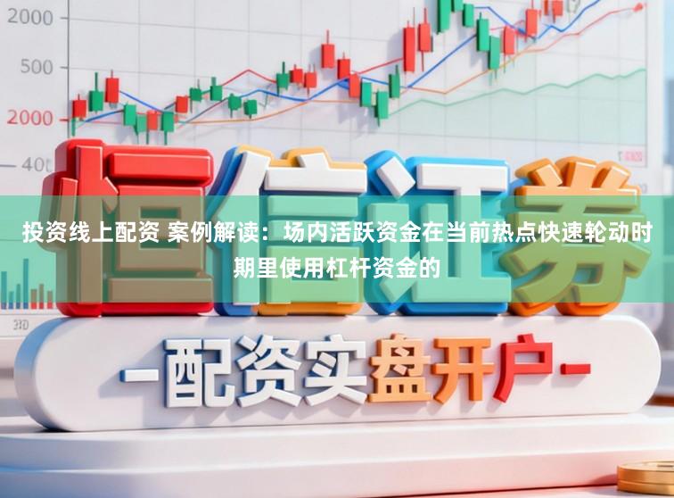 投资线上配资 案例解读:场内活跃资金在当前热点快速轮动时期里使用杠杆资金的