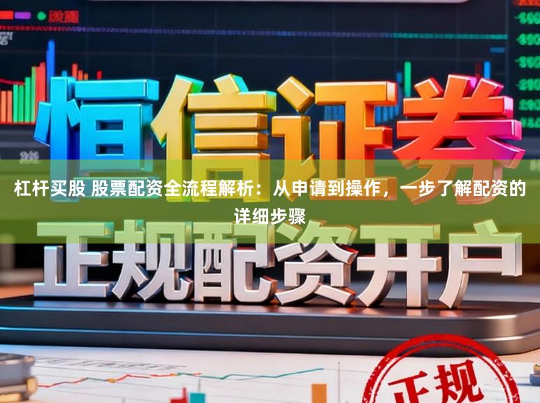 杠杆买股 股票配资全流程解析:从申请到操作,一步了解配资的详细步骤