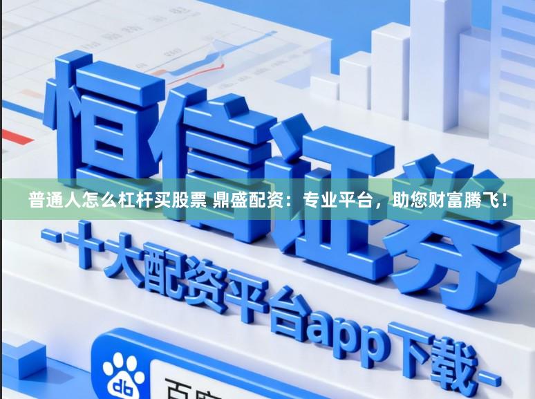 普通人怎么杠杆买股票 鼎盛配资：专业平台，助您财富腾飞！