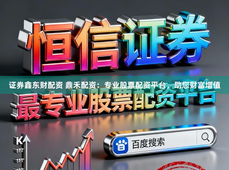 证券鑫东财配资 鼎禾配资：专业股票配资平台，助您财富增值