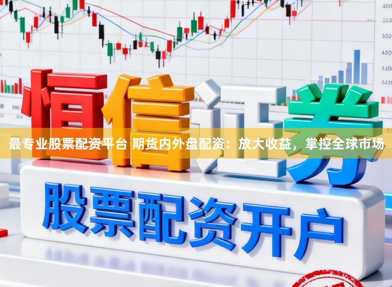 最专业股票配资平台 期货内外盘配资:放大收益,掌控全球市场