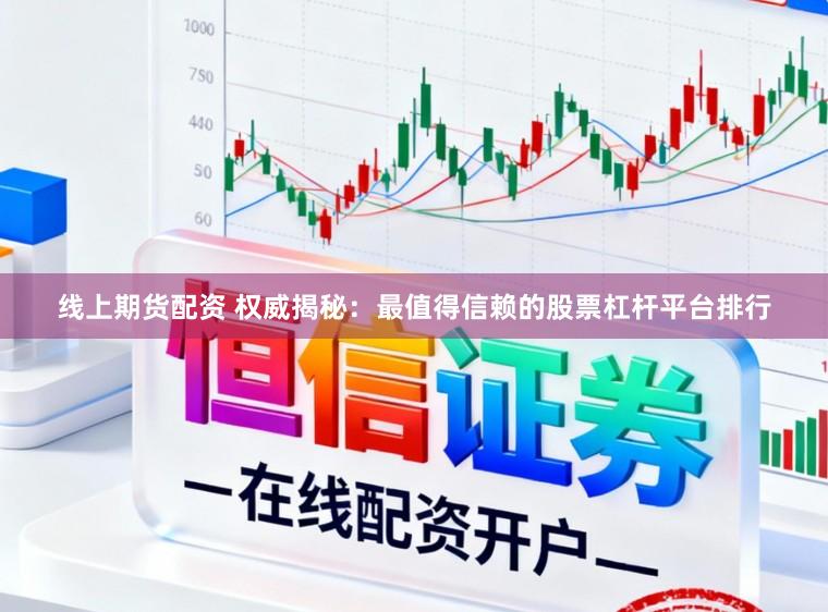 线上期货配资 权威揭秘:最值得信赖的股票杠杆平台排行