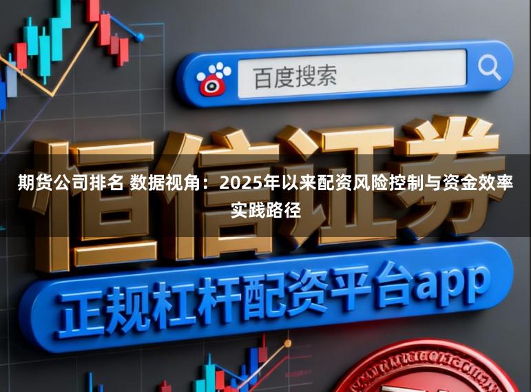 期货公司排名 数据视角:2025年以来配资风险控制与资金效率实践路径