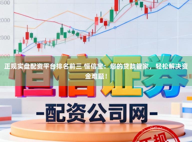 正规实盘配资平台排名前三 恒信宝:您的贷款管家,轻松解决资金难题!