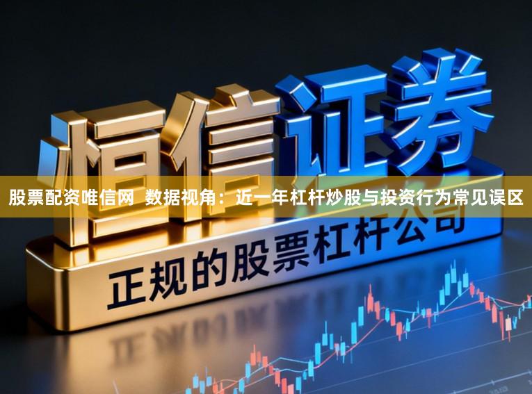 股票配资唯信网 数据视角:近一年杠杆炒股与投资行为常见误区