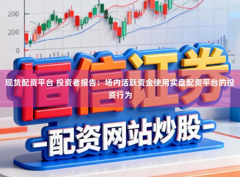 现货配资平台 投资者报告:场内活跃资金使用实盘配资平台的投资行为