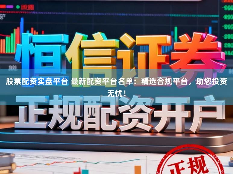 股票配资实盘平台 最新配资平台名单：精选合规平台，助您投资无忧！