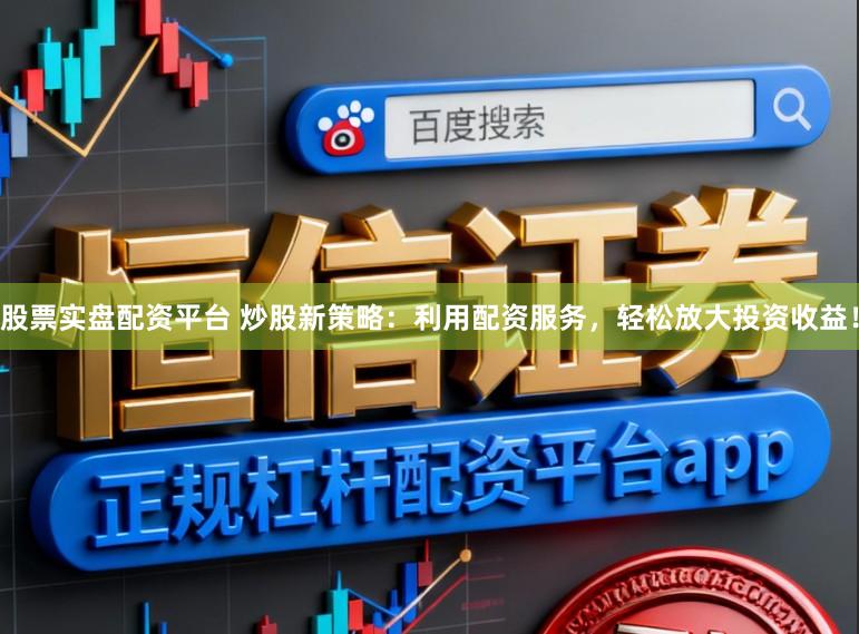 股票实盘配资平台 炒股新策略：利用配资服务，轻松放大投资收益！