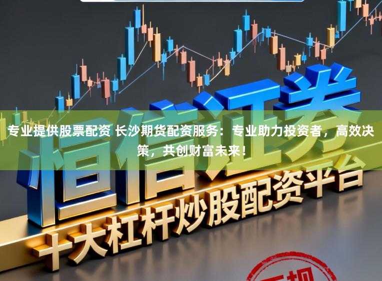 专业提供股票配资 长沙期货配资服务:专业助力投资者,高效决策,共创财富未来!