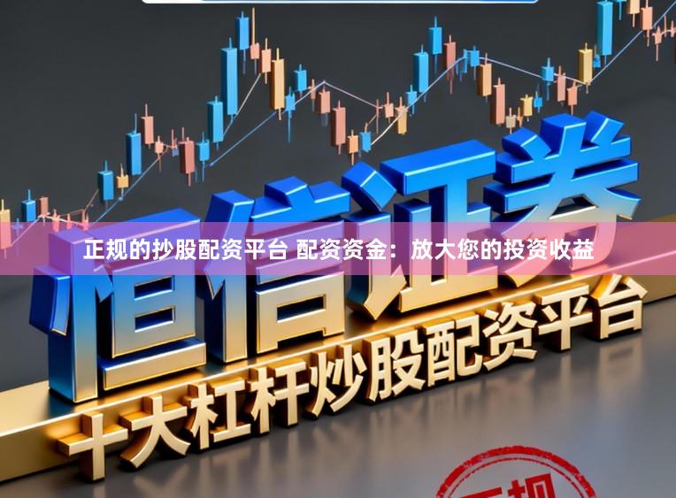 正规的抄股配资平台 配资资金:放大您的投资收益