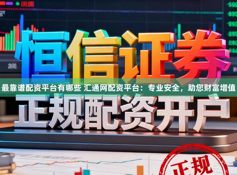 最靠谱配资平台有哪些 汇通网配资平台：专业安全，助您财富增值