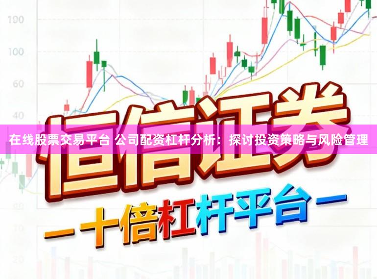在线股票交易平台 公司配资杠杆分析：探讨投资策略与风险管理