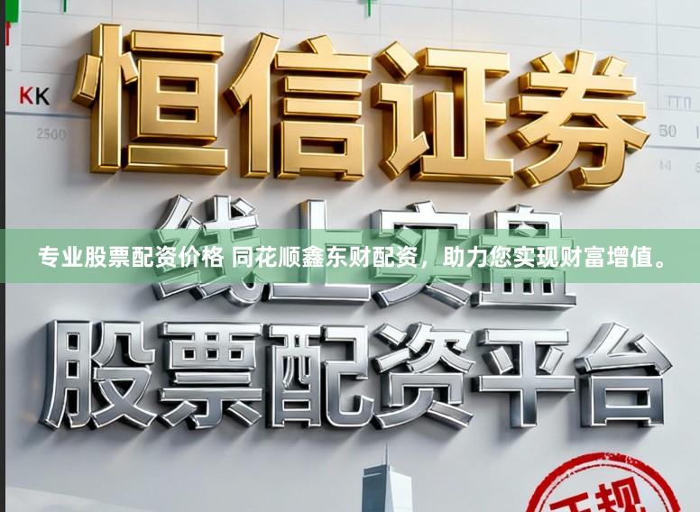 专业股票配资价格 同花顺鑫东财配资，助力您实现财富增值。