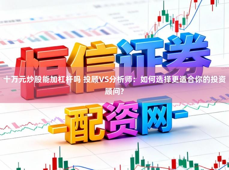十万元炒股能加杠杆吗 投顾VS分析师：如何选择更适合你的投资顾问?