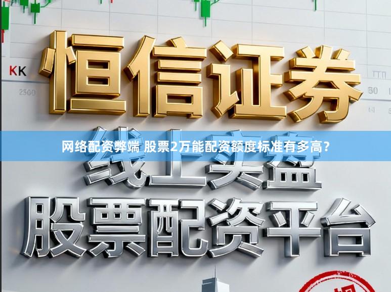 网络配资弊端 股票2万能配资额度标准有多高？