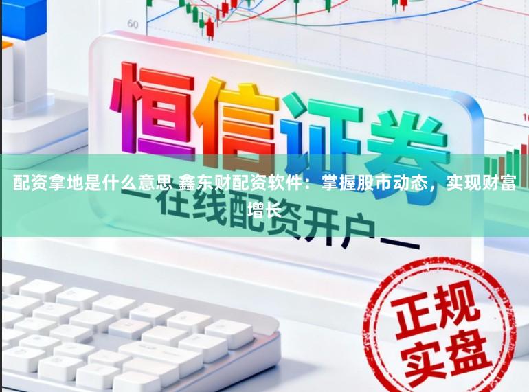 配资拿地是什么意思 鑫东财配资软件：掌握股市动态，实现财富增长