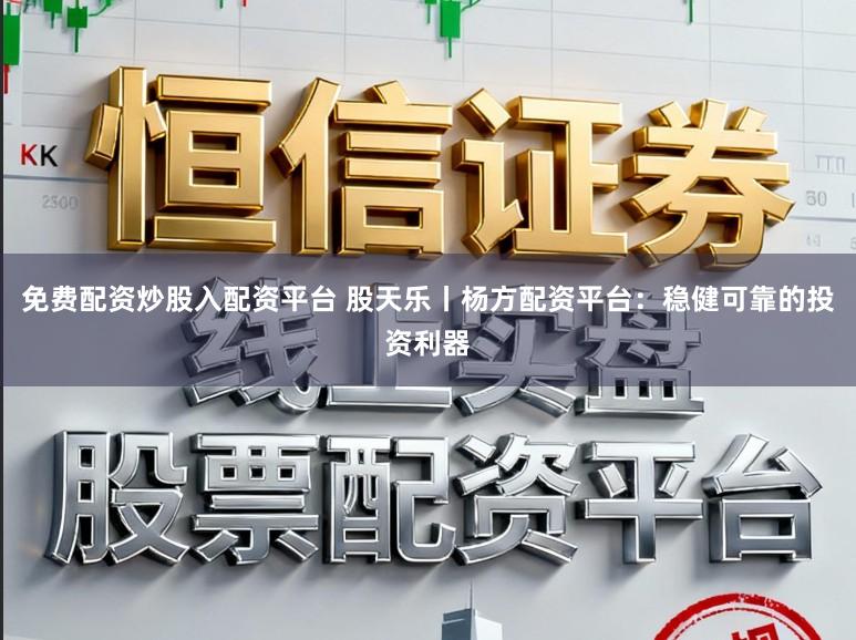 免费配资炒股入配资平台 股天乐丨杨方配资平台：稳健可靠的投资利器