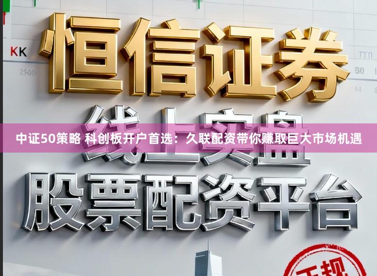 中证50策略 科创板开户首选：久联配资带你赚取巨大市场机遇