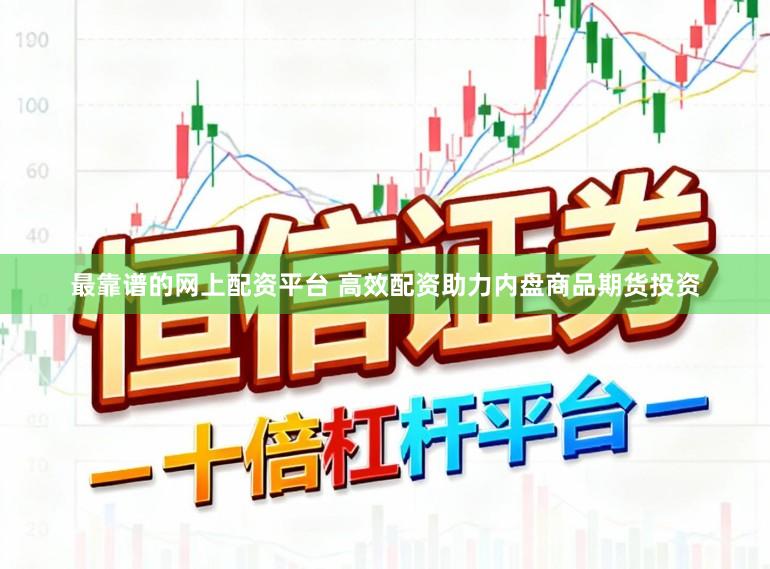 最靠谱的网上配资平台 高效配资助力内盘商品期货投资