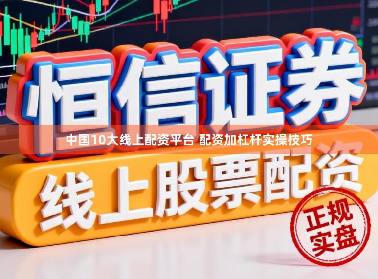 中国10大线上配资平台 配资加杠杆实操技巧