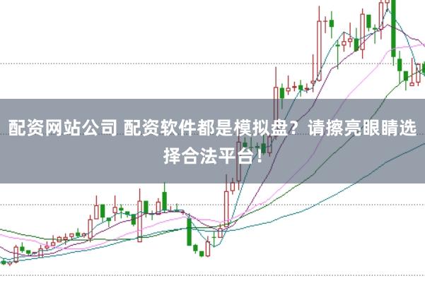 配资网站公司 配资软件都是模拟盘？请擦亮眼睛选择合法平台！