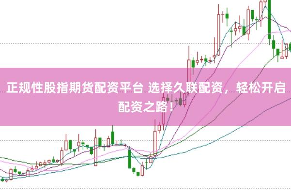 正规性股指期货配资平台 选择久联配资，轻松开启配资之路！