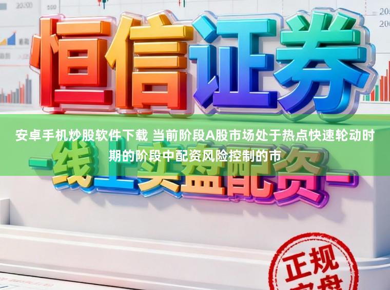 安卓手机炒股软件下载 当前阶段A股市场处于热点快速轮动时期的阶段中配资风险控制的市