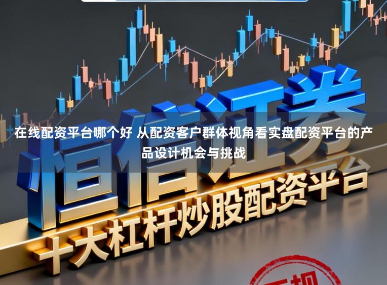 在线配资平台哪个好 从配资客户群体视角看实盘配资平台的产品设计机会与挑战