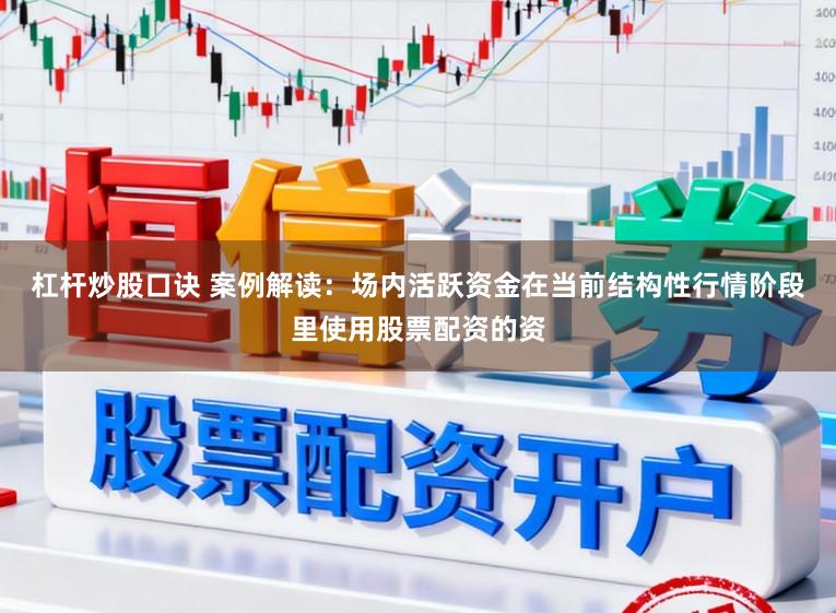 杠杆炒股口诀 案例解读:场内活跃资金在当前结构性行情阶段里使用股票配资的资