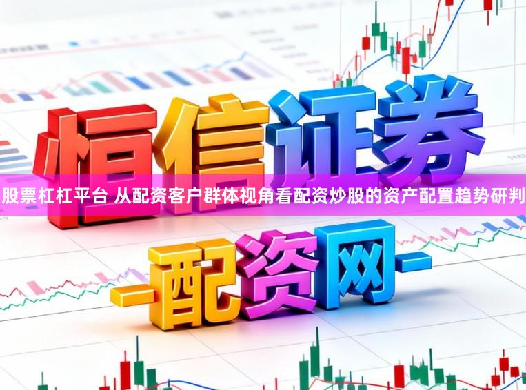 股票杠杠平台 从配资客户群体视角看配资炒股的资产配置趋势研判
