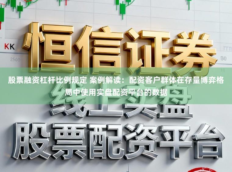股票融资杠杆比例规定 案例解读：配资客户群体在存量博弈格局中使用实盘配资平台的数据