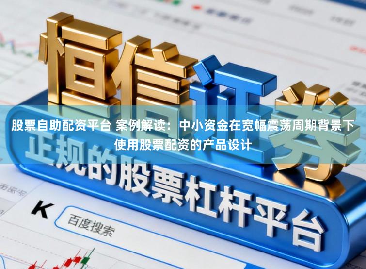 股票自助配资平台 案例解读：中小资金在宽幅震荡周期背景下使用股票配资的产品设计
