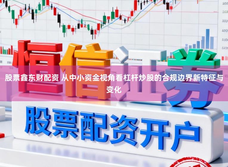 股票鑫东财配资 从中小资金视角看杠杆炒股的合规边界新特征与变化