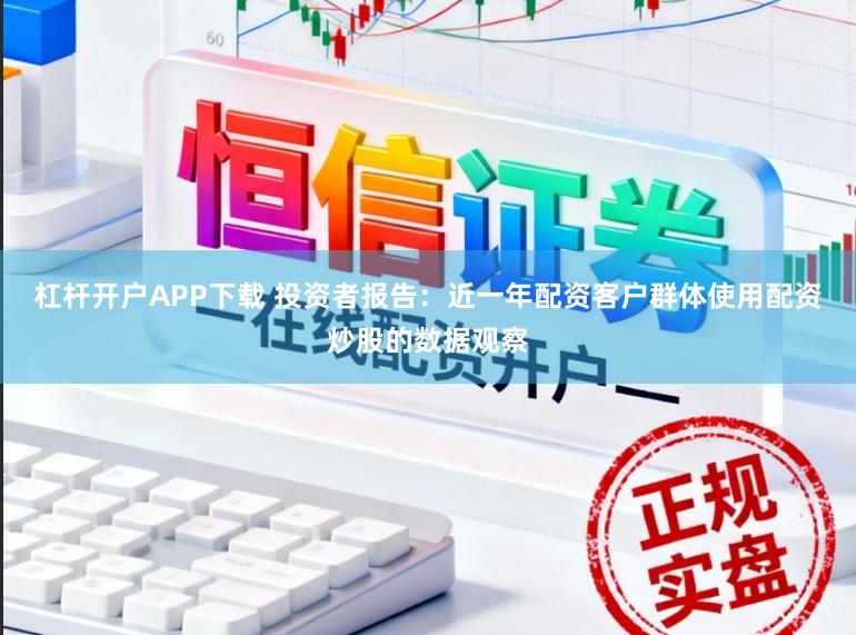 杠杆开户APP下载 投资者报告：近一年配资客户群体使用配资炒股的数据观察