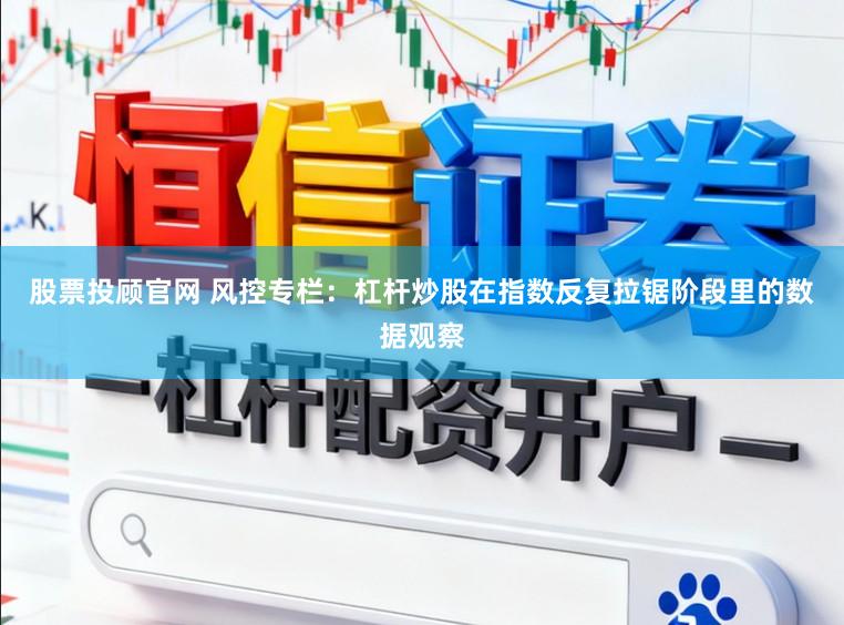 股票投顾官网 风控专栏：杠杆炒股在指数反复拉锯阶段里的数据观察
