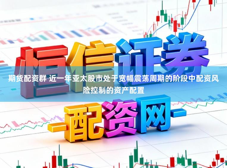 期货配资群 近一年亚太股市处于宽幅震荡周期的阶段中配资风险控制的资产配置