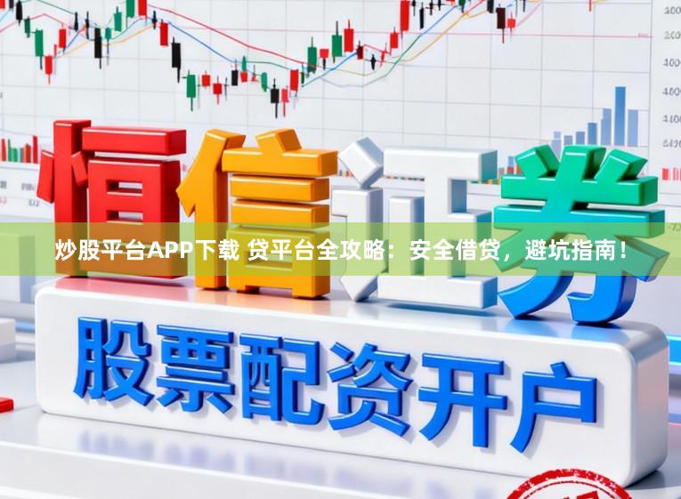 炒股平台APP下载 贷平台全攻略：安全借贷，避坑指南！
