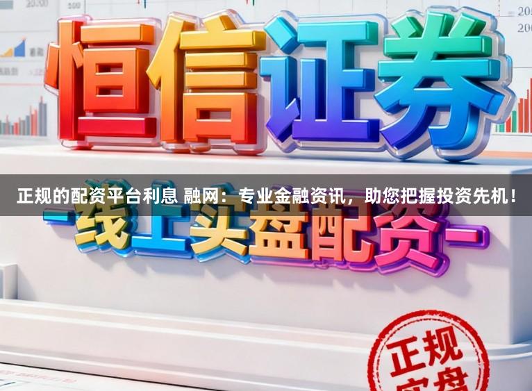 正规的配资平台利息 融网：专业金融资讯，助您把握投资先机！