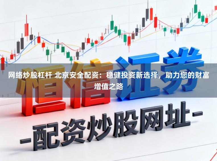 网络炒股杠杆 北京安全配资：稳健投资新选择，助力您的财富增值之路