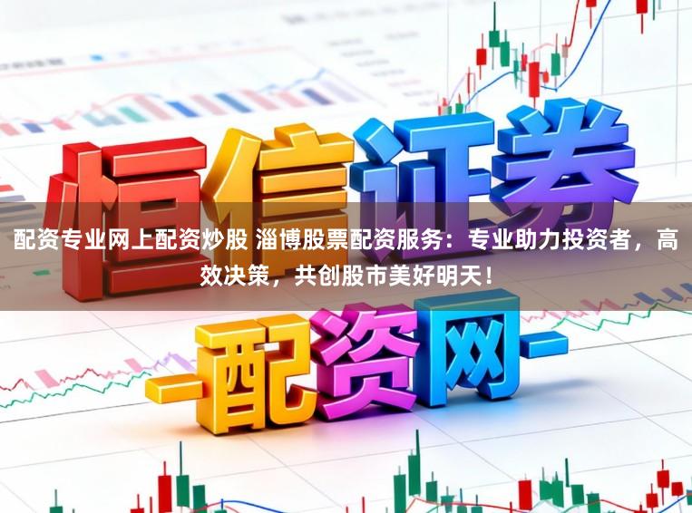 配资专业网上配资炒股 淄博股票配资服务:专业助力投资者,高效决策,共创股市美好明天!