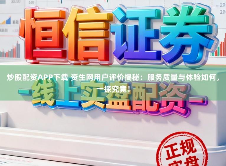炒股配资APP下载 资生网用户评价揭秘:服务质量与体验如何,一探究竟!